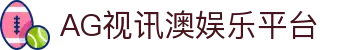 AG视讯澳娱乐平台 | AG视讯厅官方网站_AG电子官网欢迎您